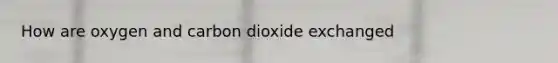 How are oxygen and carbon dioxide exchanged