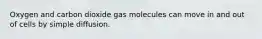 Oxygen and carbon dioxide gas molecules can move in and out of cells by simple diffusion.