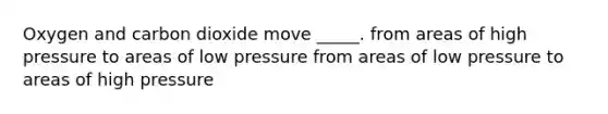 Oxygen and carbon dioxide move _____. from areas of high pressure to areas of low pressure from areas of low pressure to areas of high pressure