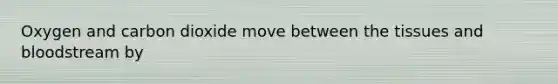 Oxygen and carbon dioxide move between the tissues and bloodstream by