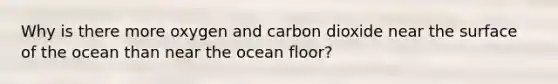 Why is there more oxygen and carbon dioxide near the surface of the ocean than near the ocean floor?