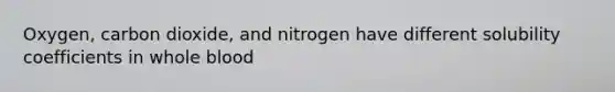 Oxygen, carbon dioxide, and nitrogen have different solubility coefficients in whole blood