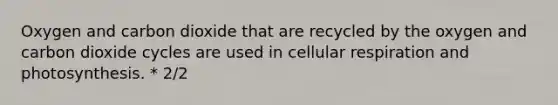 Oxygen and carbon dioxide that are recycled by the oxygen and carbon dioxide cycles are used in <a href='https://www.questionai.com/knowledge/k1IqNYBAJw-cellular-respiration' class='anchor-knowledge'>cellular respiration</a> and photosynthesis. * 2/2