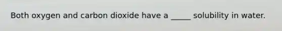 Both oxygen and carbon dioxide have a _____ solubility in water.