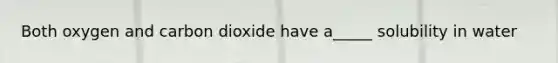 Both oxygen and carbon dioxide have a_____ solubility in water