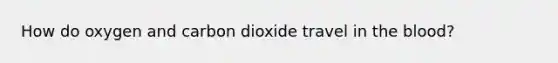 How do oxygen and carbon dioxide travel in the blood?