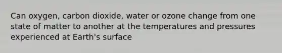 Can oxygen, carbon dioxide, water or ozone change from one state of matter to another at the temperatures and pressures experienced at Earth's surface