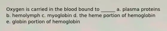 Oxygen is carried in the blood bound to ______ a. plasma proteins b. hemolymph c. myoglobin d. the heme portion of hemoglobin e. globin portion of hemoglobin