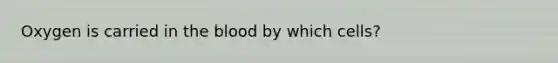 Oxygen is carried in the blood by which cells?