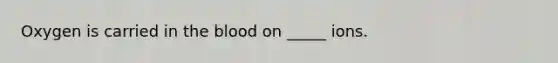 Oxygen is carried in the blood on _____ ions.