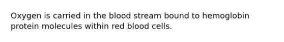 Oxygen is carried in the blood stream bound to hemoglobin protein molecules within red blood cells.