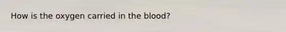 How is the oxygen carried in the blood?