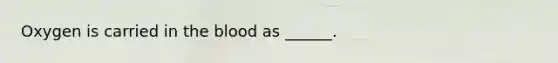 Oxygen is carried in the blood as ______.