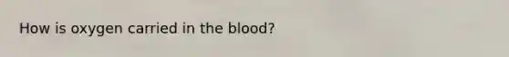 How is oxygen carried in the blood?