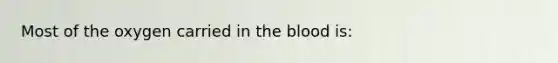 Most of the oxygen carried in <a href='https://www.questionai.com/knowledge/k7oXMfj7lk-the-blood' class='anchor-knowledge'>the blood</a> is: