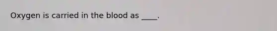Oxygen is carried in the blood as ____.