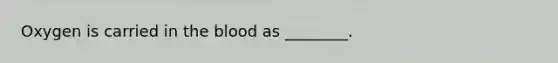 Oxygen is carried in the blood as ________.