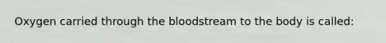 Oxygen carried through the bloodstream to the body is called: