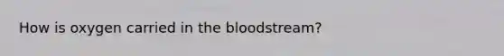 How is oxygen carried in <a href='https://www.questionai.com/knowledge/k7oXMfj7lk-the-blood' class='anchor-knowledge'>the blood</a>stream?