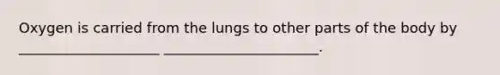 Oxygen is carried from the lungs to other parts of the body by ____________________ ______________________.