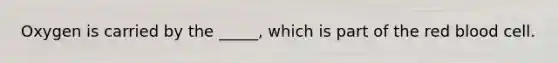 Oxygen is carried by the _____, which is part of the red blood cell.