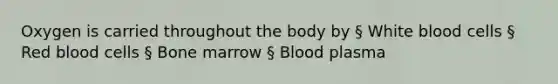 Oxygen is carried throughout the body by § White blood cells § Red blood cells § Bone marrow § Blood plasma