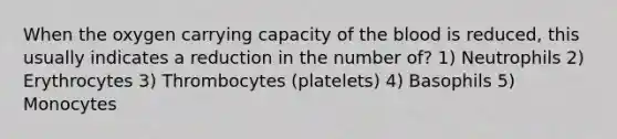 When the oxygen carrying capacity of the blood is reduced, this usually indicates a reduction in the number of? 1) Neutrophils 2) Erythrocytes 3) Thrombocytes (platelets) 4) Basophils 5) Monocytes