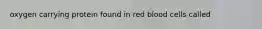 oxygen carrying protein found in red blood cells called