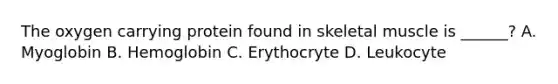 The oxygen carrying protein found in skeletal muscle is ______? A. Myoglobin B. Hemoglobin C. Erythocryte D. Leukocyte