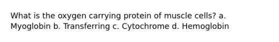 What is the oxygen carrying protein of muscle cells? a. Myoglobin b. Transferring c. Cytochrome d. Hemoglobin