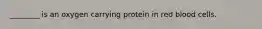 ________ is an oxygen carrying protein in red blood cells.