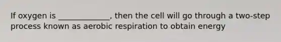 If oxygen is _____________, then the cell will go through a two-step process known as aerobic respiration to obtain energy