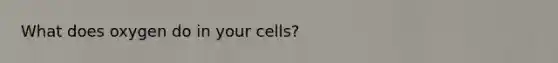 What does oxygen do in your cells?