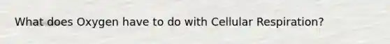 What does Oxygen have to do with Cellular Respiration?
