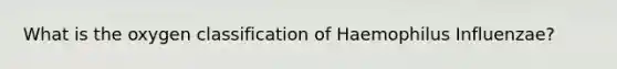 What is the oxygen classification of Haemophilus Influenzae?