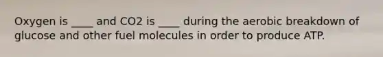 Oxygen is ____ and CO2 is ____ during the aerobic breakdown of glucose and other fuel molecules in order to produce ATP.