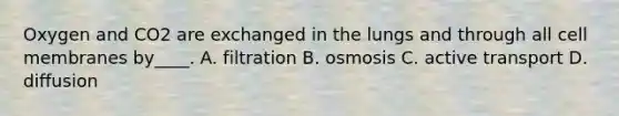 Oxygen and CO2 are exchanged in the lungs and through all cell membranes by____. A. filtration B. osmosis C. active transport D. diffusion