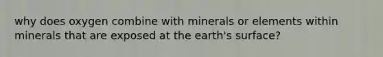 why does oxygen combine with minerals or elements within minerals that are exposed at the earth's surface?