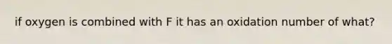 if oxygen is combined with F it has an oxidation number of what?