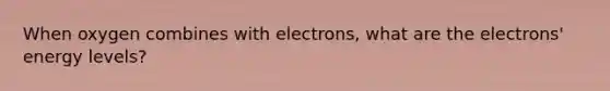 When oxygen combines with electrons, what are the electrons' energy levels?