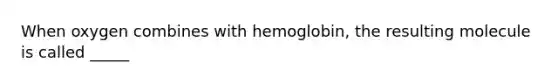 When oxygen combines with hemoglobin, the resulting molecule is called _____