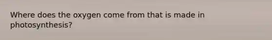 Where does the oxygen come from that is made in photosynthesis?