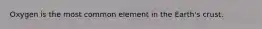 Oxygen is the most common element in the Earth's crust.