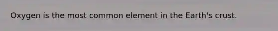 Oxygen is the most common element in the Earth's crust.