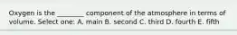 Oxygen is the ________ component of the atmosphere in terms of volume. Select one: A. main B. second C. third D. fourth E. fifth