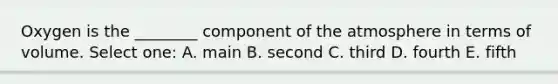 Oxygen is the ________ component of the atmosphere in terms of volume. Select one: A. main B. second C. third D. fourth E. fifth