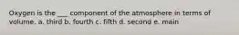 Oxygen is the ___ component of the atmosphere in terms of volume. a. third b. fourth c. fifth d. second e. main