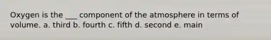 Oxygen is the ___ component of the atmosphere in terms of volume. a. third b. fourth c. fifth d. second e. main