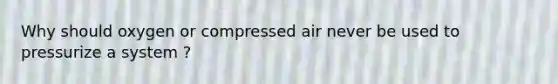 Why should oxygen or compressed air never be used to pressurize a system ?