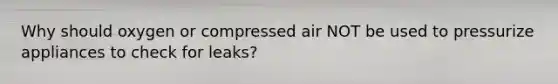 Why should oxygen or compressed air NOT be used to pressurize appliances to check for leaks?